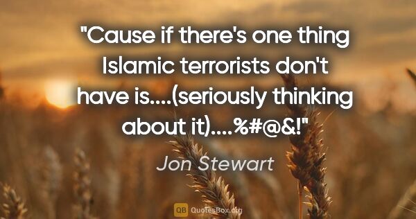 Jon Stewart quote: "Cause if there's one thing Islamic terrorists don't have..."