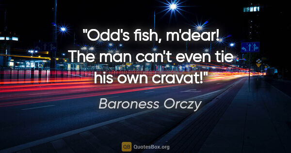 Baroness Orczy quote: "Odd's fish, m'dear! The man can't even tie his own cravat!"