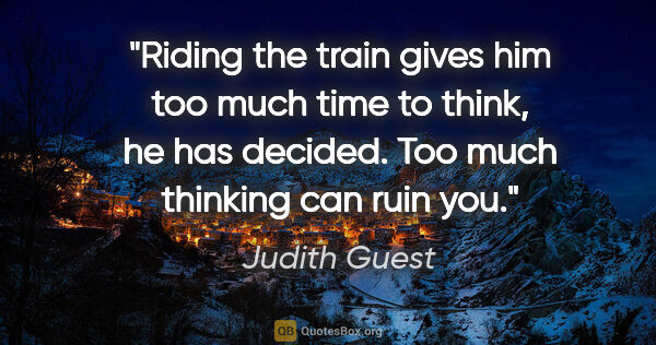 Judith Guest quote: "Riding the train gives him too much time to think, he has..."