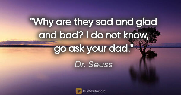 Dr. Seuss quote: "Why are they sad and glad and bad? I do not know, go ask your..."