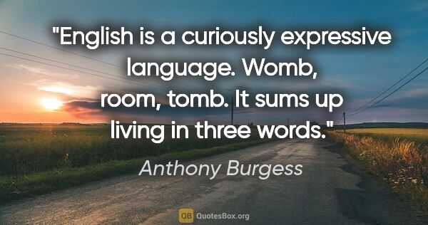 Anthony Burgess quote: "English is a curiously expressive language. Womb, room, tomb...."