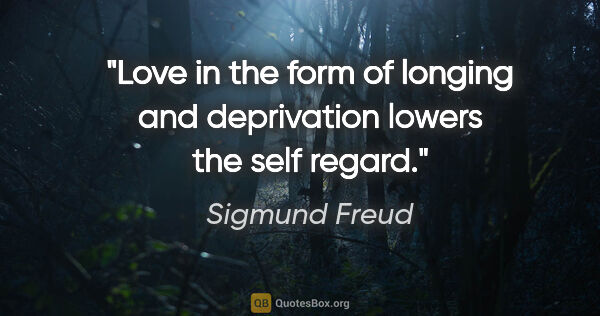 Sigmund Freud quote: "Love in the form of longing and deprivation lowers the self..."