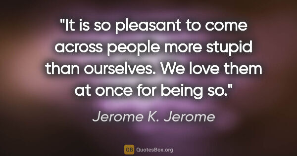 Jerome K. Jerome quote: "It is so pleasant to come across people more stupid than..."