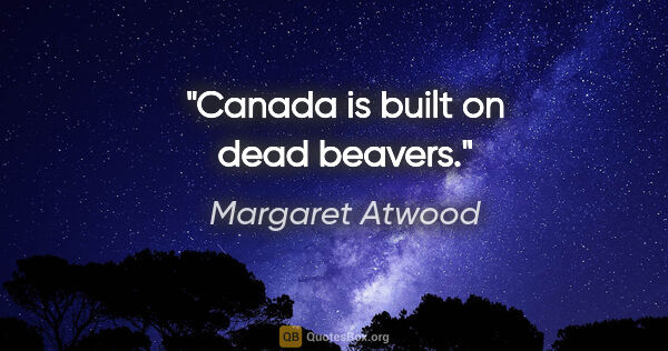 Margaret Atwood quote: "Canada is built on dead beavers."