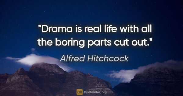 Alfred Hitchcock quote: "Drama is real life with all the boring parts cut out."