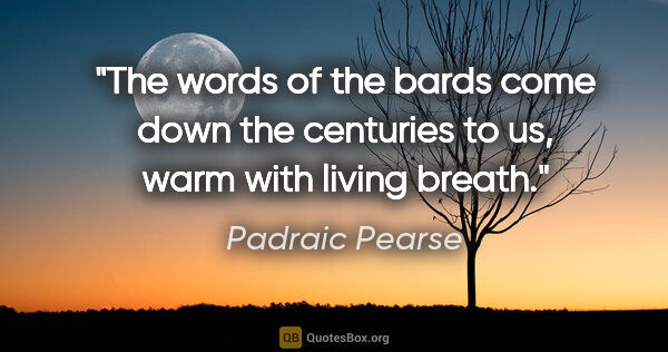 Padraic Pearse quote: "The words of the bards come down the centuries to us, warm..."