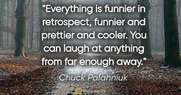 Chuck Palahniuk quote: "Everything is funnier in retrospect, funnier and prettier and..."