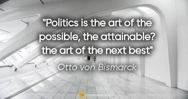 Otto von Bismarck quote: "Politics is the art of the possible, the attainable? the art..."