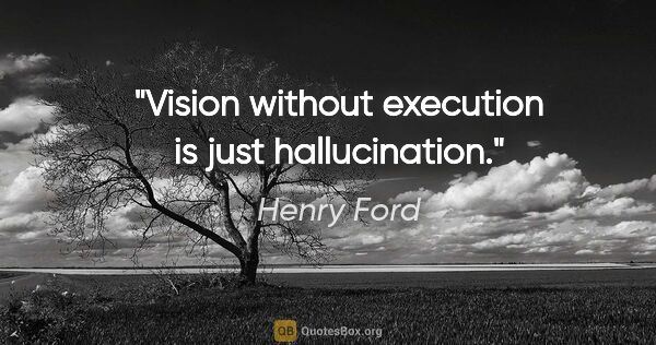 Henry Ford quote: "Vision without execution is just hallucination."