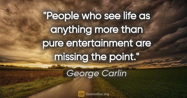 George Carlin quote: "People who see life as anything more than pure entertainment..."