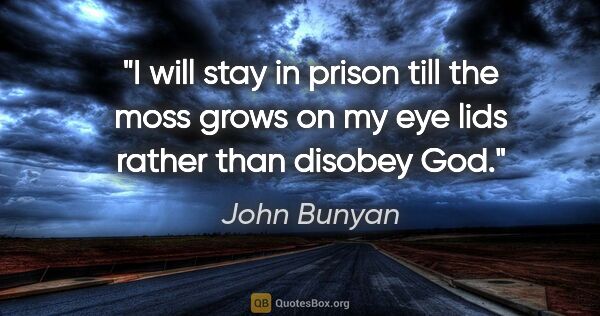 John Bunyan quote: "I will stay in prison till the moss grows on my eye lids..."