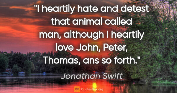 Jonathan Swift quote: "I heartily hate and detest that animal called man, although I..."