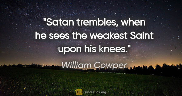 William Cowper quote: "Satan trembles, when he sees the weakest Saint upon his knees."