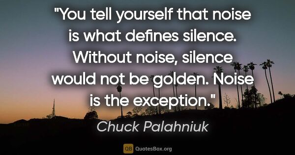 Chuck Palahniuk quote: "You tell yourself that noise is what defines silence. Without..."
