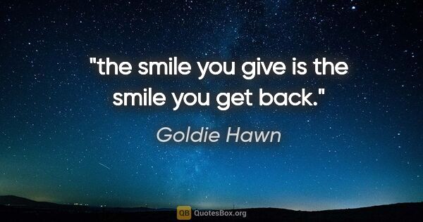 Goldie Hawn quote: "the smile you give is the smile you get back."
