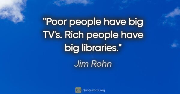 Jim Rohn quote: "Poor people have big TV's. Rich people have big libraries."