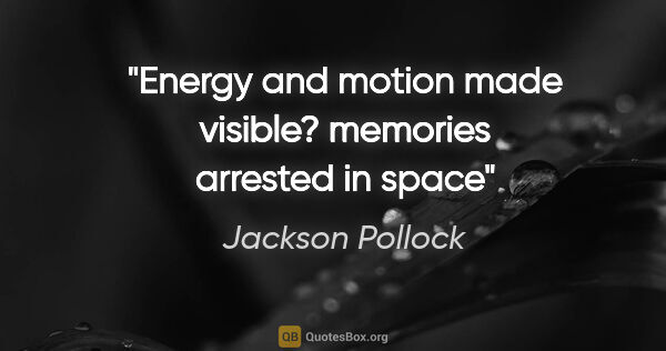 Jackson Pollock quote: "Energy and motion made visible? memories arrested in space"