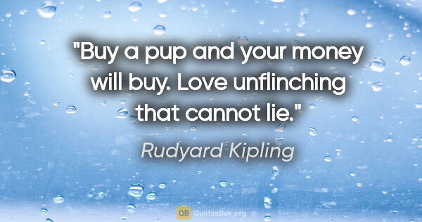 Rudyard Kipling quote: "Buy a pup and your money will buy. Love unflinching that..."