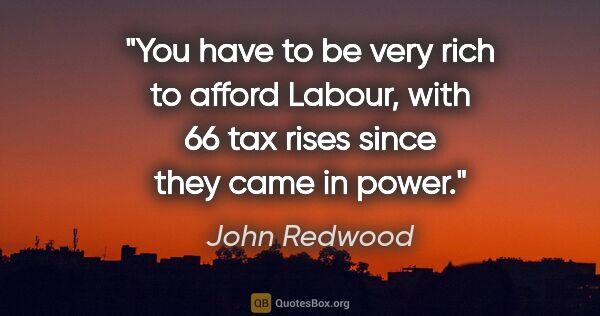 John Redwood quote: "You have to be very rich to afford Labour, with 66 tax rises..."