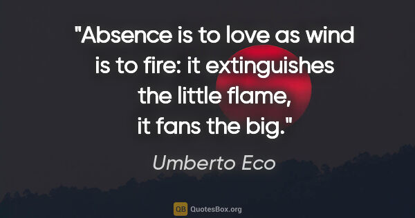 Umberto Eco quote: "Absence is to love as wind is to fire: it extinguishes the..."