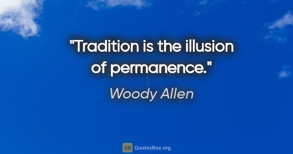 Woody Allen quote: "Tradition is the illusion of permanence."