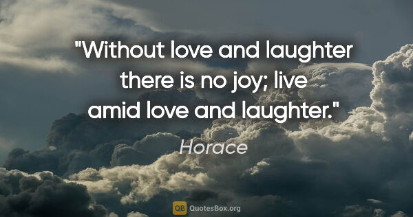Horace quote: "Without love and laughter there is no joy; live amid love and..."