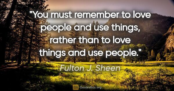 Fulton J. Sheen quote: "You must remember to love people and use things, rather than..."