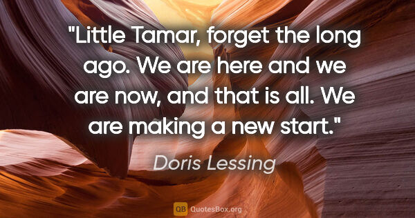 Doris Lessing quote: "Little Tamar, forget the long ago. We are here and we are now,..."