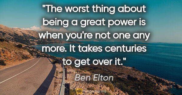 Ben Elton quote: "The worst thing about being a great power is when you're not..."