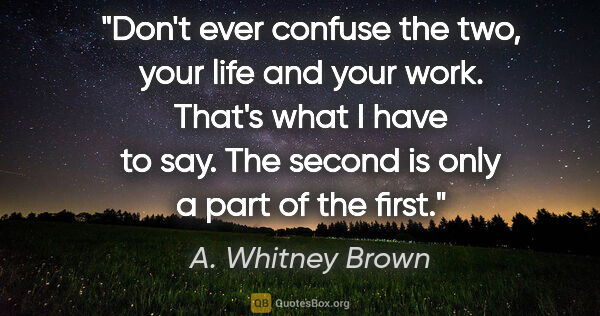 A. Whitney Brown quote: "Don't ever confuse the two, your life and your work. That's..."