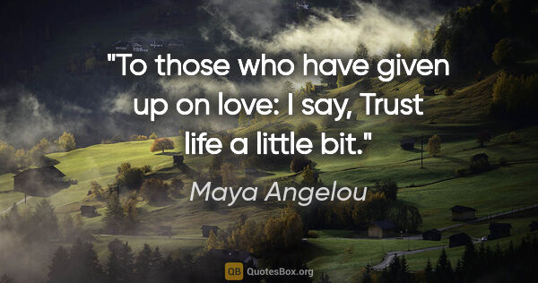 Maya Angelou quote: "To those who have given up on love: I say, "Trust life a..."