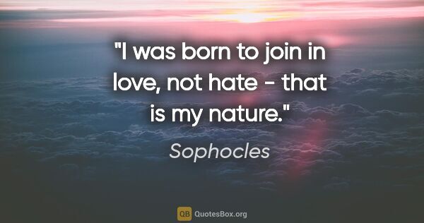 Sophocles quote: "I was born to join in love, not hate - that is my nature."