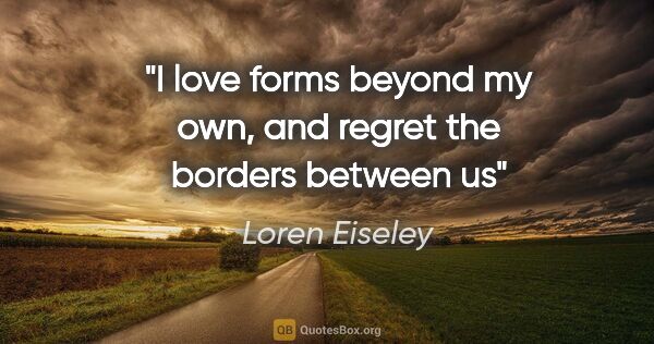 Loren Eiseley quote: "I love forms beyond my own, and regret the borders between us"