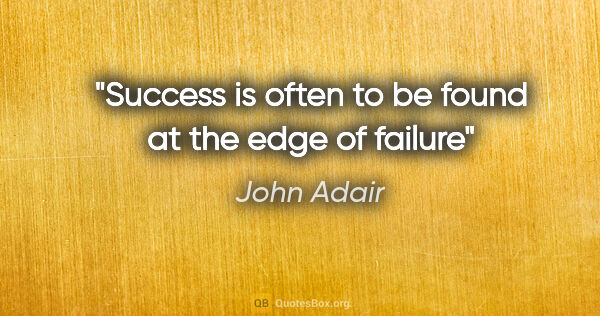 John Adair quote: "Success is often to be found at the edge of failure"