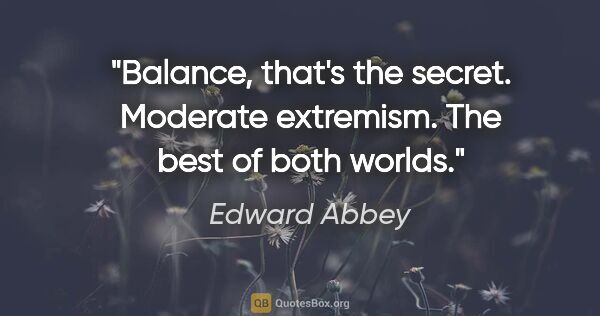 Edward Abbey quote: "Balance, that's the secret. Moderate extremism. The best of..."