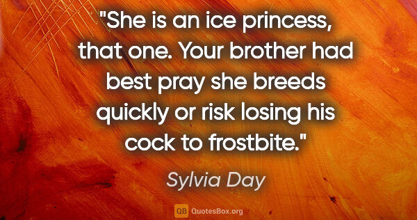 Sylvia Day quote: "She is an ice princess, that one. Your brother had best pray..."