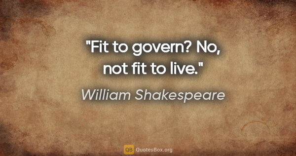 William Shakespeare quote: "Fit to govern? No, not fit to live."