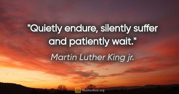Martin Luther King jr. quote: "Quietly endure, silently suffer and patiently wait."