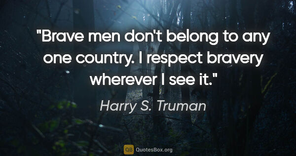 Harry S. Truman quote: "Brave men don't belong to any one country. I respect bravery..."