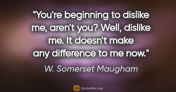 W. Somerset Maugham quote: "You're beginning to dislike me, aren't you? Well, dislike me...."