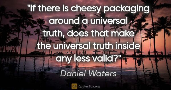 Daniel Waters quote: "If there is cheesy packaging around a universal truth, does..."