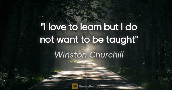 Winston Churchill quote: "I love to learn but I do not want to be taught"