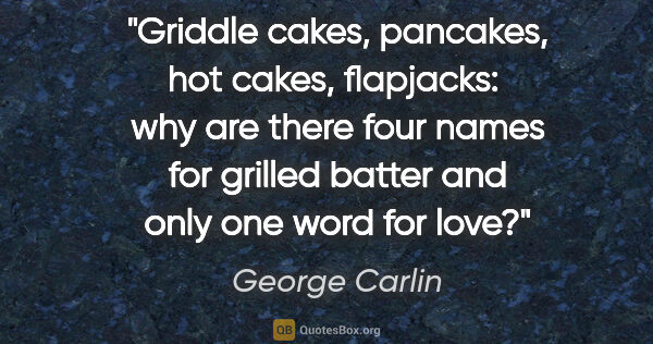 George Carlin quote: "Griddle cakes, pancakes, hot cakes, flapjacks:  why are there..."