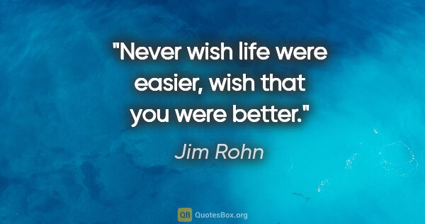 Jim Rohn quote: "Never wish life were easier, wish that you were better."