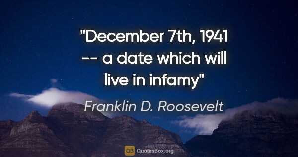 Franklin D. Roosevelt quote: "December 7th, 1941 -- a date which will live in infamy"