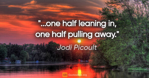 Jodi Picoult quote: "...one half leaning in, one half pulling away."