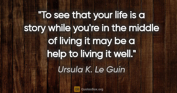 Ursula K. Le Guin quote: "To see that your life is a story while you're in the middle of..."