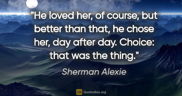 Sherman Alexie quote: "He loved her, of course, but better than that, he chose her,..."
