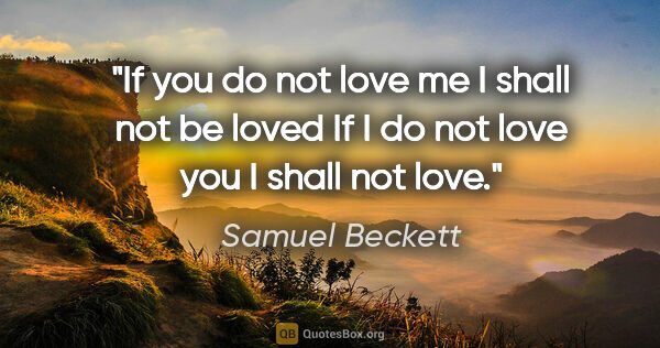 Samuel Beckett quote: "If you do not love me I shall not be loved If I do not love..."