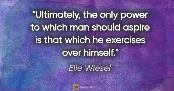 Elie Wiesel quote: "Ultimately, the only power to which man should aspire is that..."